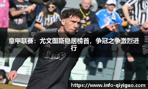 意甲联赛:尤文图斯稳居榜首,争冠之争激烈进行