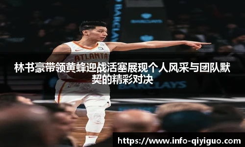 林书豪带领黄蜂迎战活塞展现个人风采与团队默契的精彩对决